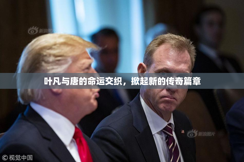 叶凡与唐的命运交织，掀起新的传奇篇章