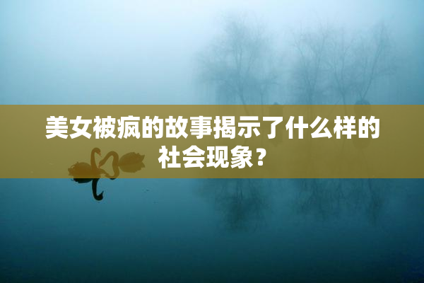 美女被疯的故事揭示了什么样的社会现象？