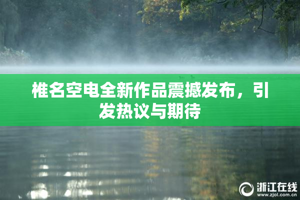 椎名空电全新作品震撼发布，引发热议与期待