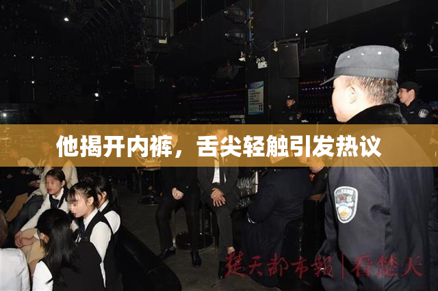 他揭开内裤，舌尖轻触引发热议