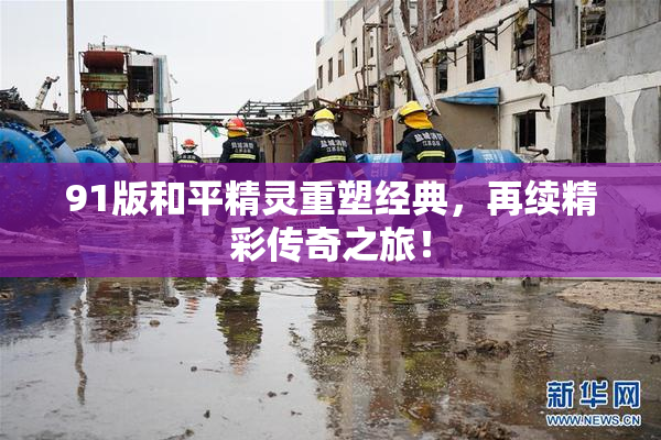 91版和平精灵重塑经典，再续精彩传奇之旅！