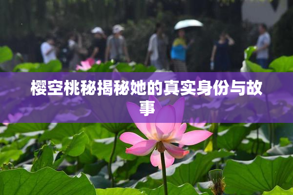 樱空桃秘揭秘她的真实身份与故事