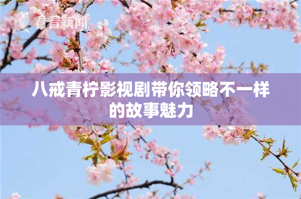 八戒青柠影视剧带你领略不一样的故事魅力