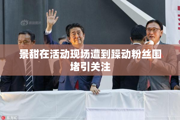 景甜在活动现场遭到躁动粉丝围堵引关注