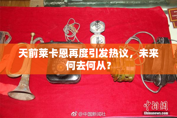 天前莱卡恩再度引发热议，未来何去何从？