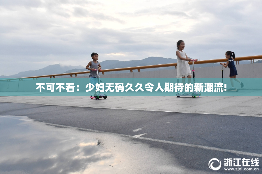不可不看：少妇无码久久令人期待的新潮流!