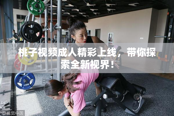 桃子视频成人精彩上线，带你探索全新视界！