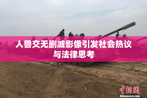 人兽交无删减影像引发社会热议与法律思考