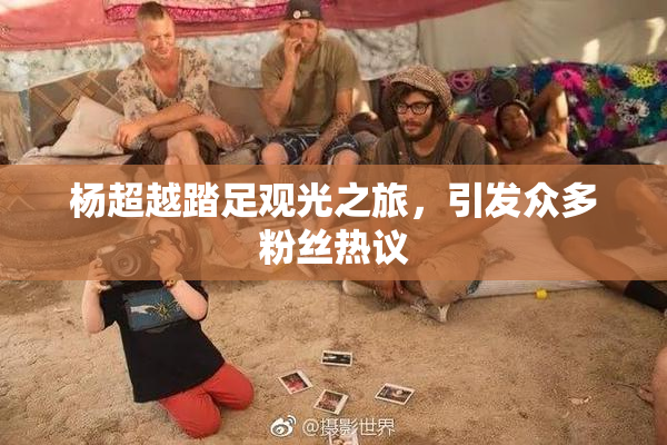 杨超越踏足观光之旅，引发众多粉丝热议