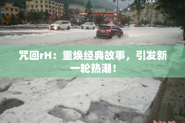 咒回rH：重焕经典故事，引发新一轮热潮！