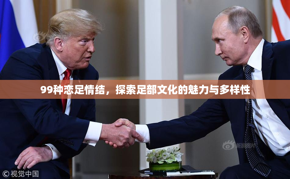 99种恋足情结，探索足部文化的魅力与多样性