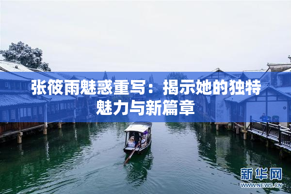 张筱雨魅惑重写：揭示她的独特魅力与新篇章