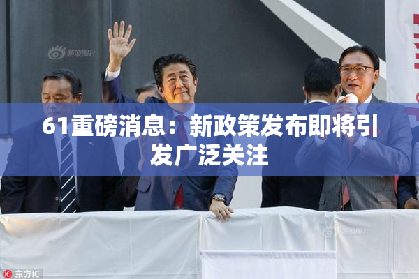 61重磅消息：新政策发布即将引发广泛关注