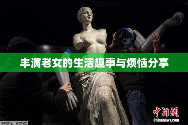 丰满老女的生活趣事与烦恼分享