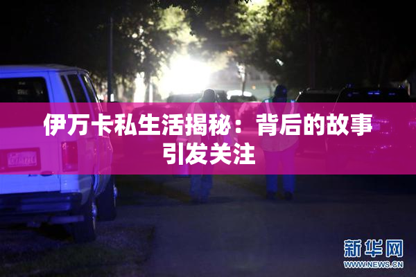 伊万卡私生活揭秘：背后的故事引发关注