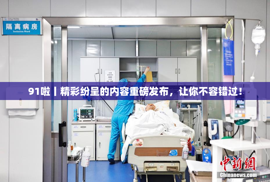 91啦丨精彩纷呈的内容重磅发布，让你不容错过！