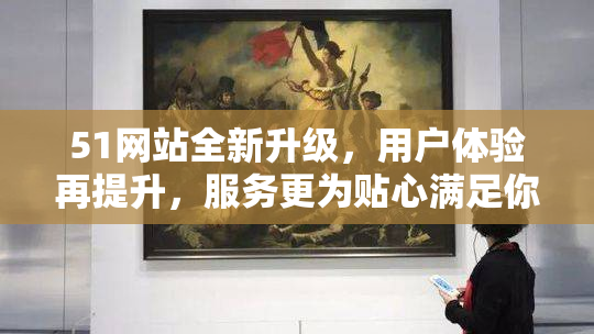 51网站全新升级，用户体验再提升，服务更为贴心满足你!