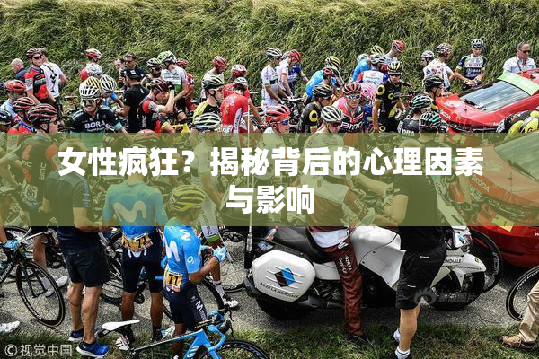 女性疯狂？揭秘背后的心理因素与影响