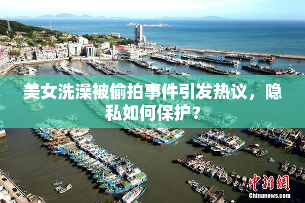 美女洗澡被偷拍事件引发热议，隐私如何保护？