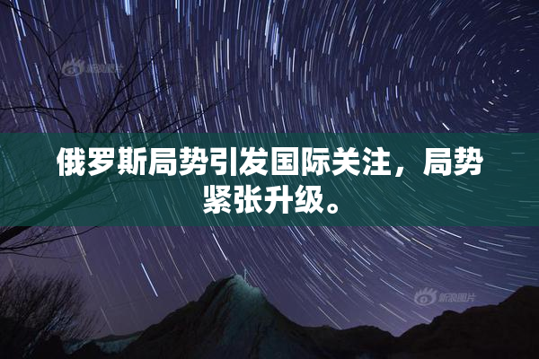 俄罗斯局势引发国际关注，局势紧张升级。