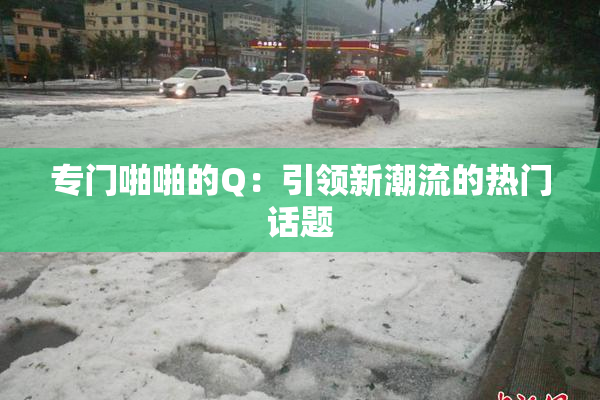 专门啪啪的Q：引领新潮流的热门话题