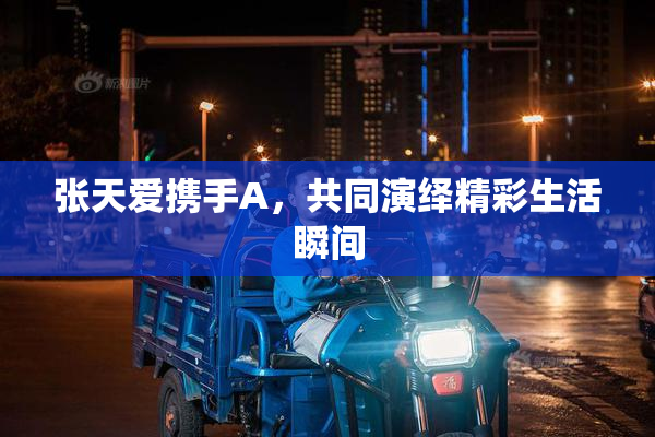 张天爱携手A，共同演绎精彩生活瞬间