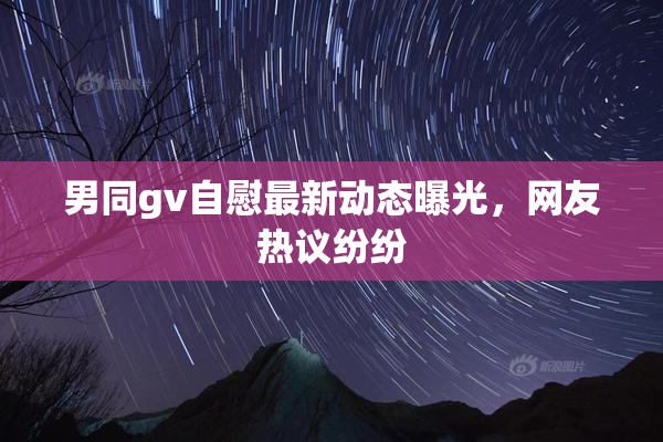 男同gv自慰最新动态曝光，网友热议纷纷