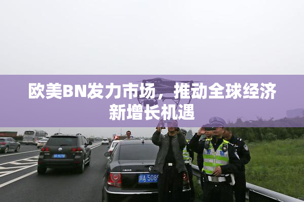 欧美BN发力市场，推动全球经济新增长机遇