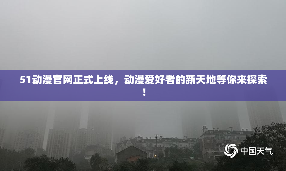 51动漫官网正式上线，动漫爱好者的新天地等你来探索！
