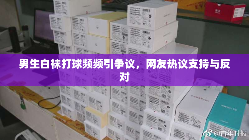 男生白袜打球频频引争议，网友热议支持与反对