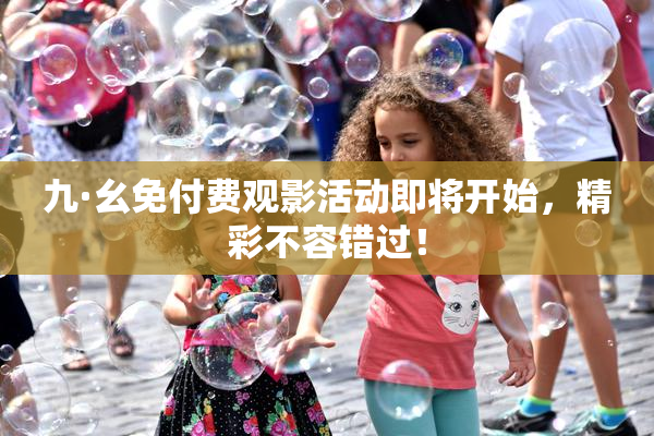 九·幺免付费观影活动即将开始，精彩不容错过！