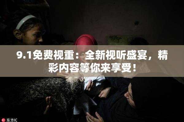 9.1免费视重：全新视听盛宴，精彩内容等你来享受！