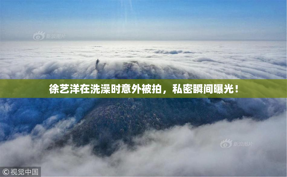 徐艺洋在洗澡时意外被拍，私密瞬间曝光！