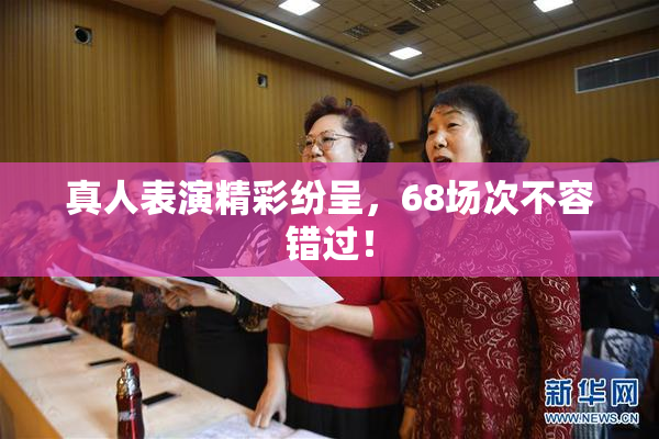 真人表演精彩纷呈，68场次不容错过！
