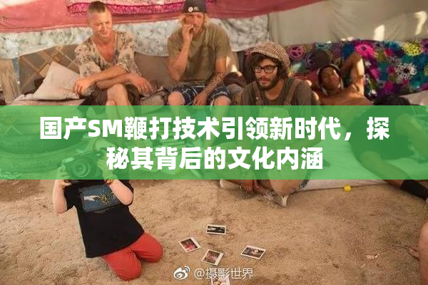 国产SM鞭打技术引领新时代，探秘其背后的文化内涵