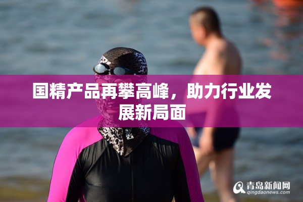 国精产品再攀高峰，助力行业发展新局面
