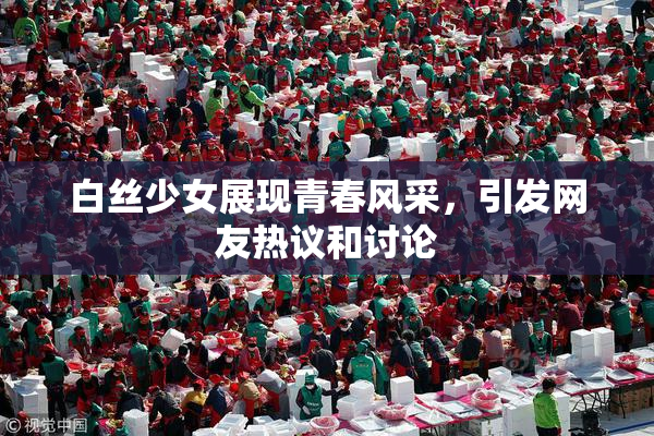 白丝少女展现青春风采，引发网友热议和讨论