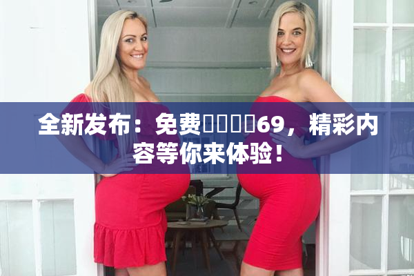 全新发布：免费❌‌❌‌69，精彩内容等你来体验！
