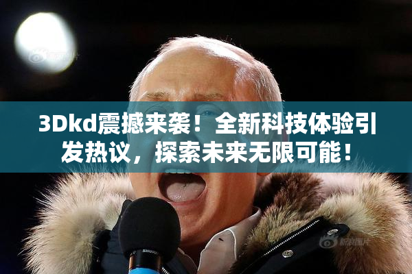 3Dkd震撼来袭！全新科技体验引发热议，探索未来无限可能！