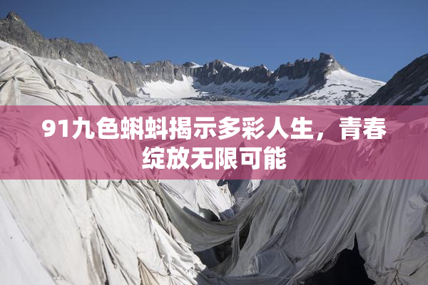 91九色蝌蚪揭示多彩人生，青春绽放无限可能
