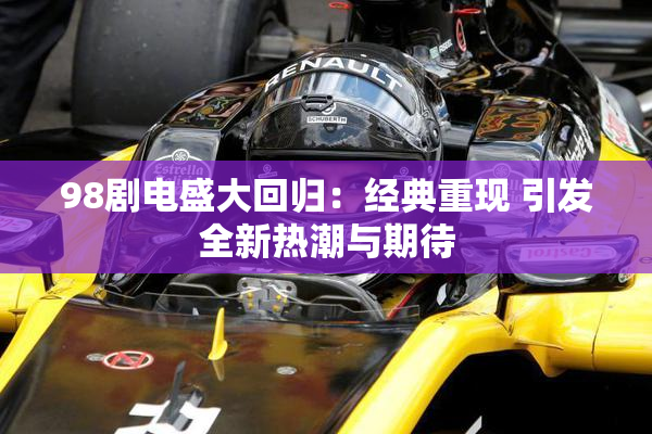 98剧电盛大回归：经典重现 引发全新热潮与期待