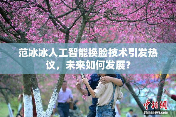 范冰冰人工智能换脸技术引发热议，未来如何发展？