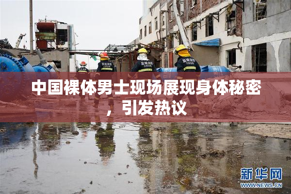 中国裸体男士现场展现身体秘密，引发热议
