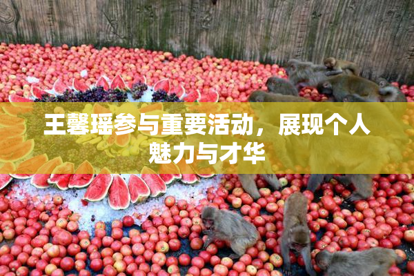 王馨瑶参与重要活动，展现个人魅力与才华