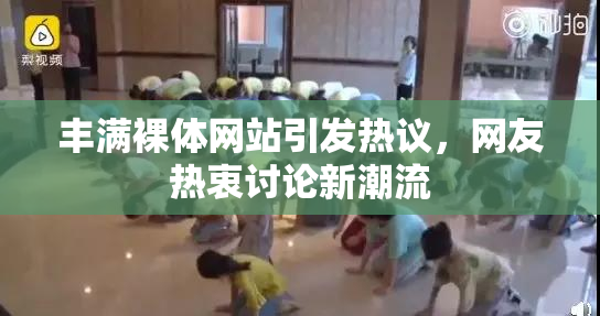 丰满裸体网站引发热议，网友热衷讨论新潮流