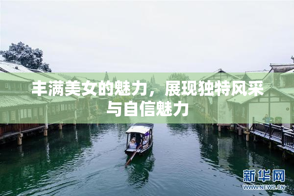 丰满美女的魅力，展现独特风采与自信魅力