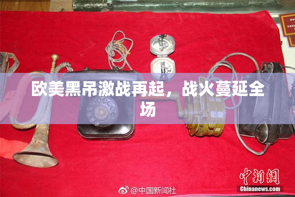 欧美黑吊激战再起，战火蔓延全场
