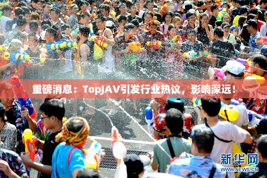 重磅消息：TopJAV引发行业热议，影响深远！