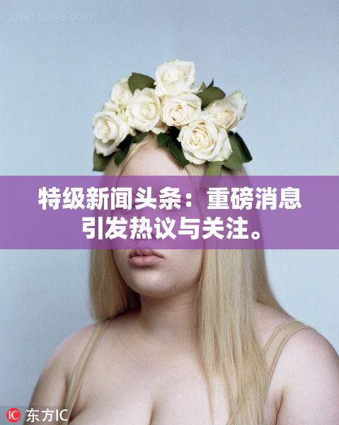 特级新闻头条：重磅消息引发热议与关注。