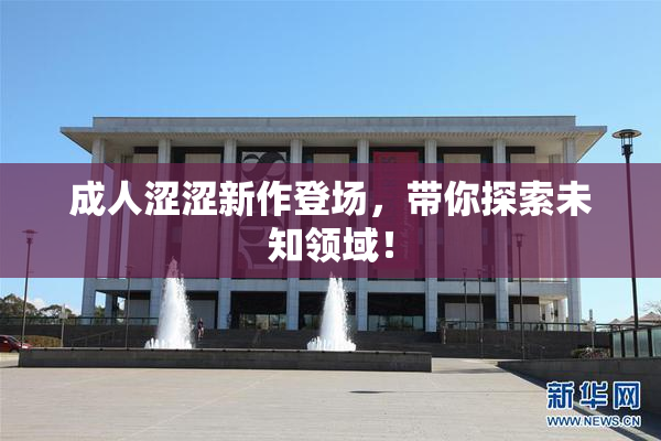 成人涩涩新作登场，带你探索未知领域！